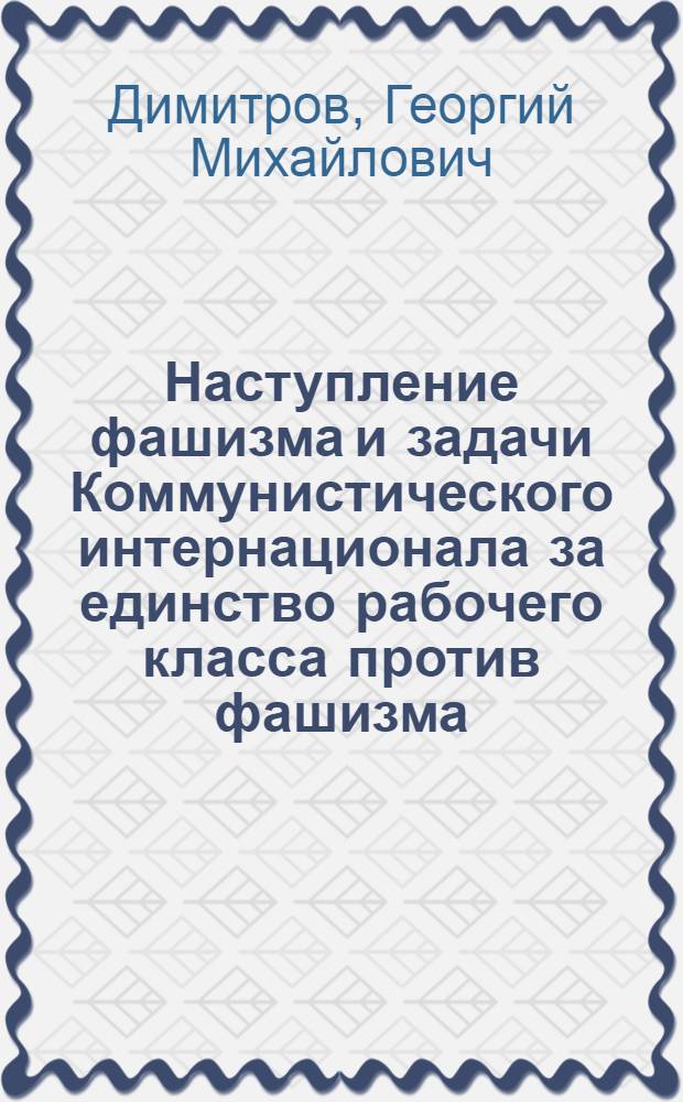 Наступление фашизма и задачи Коммунистического интернационала за единство рабочего класса против фашизма : Доклад и заключит. слово