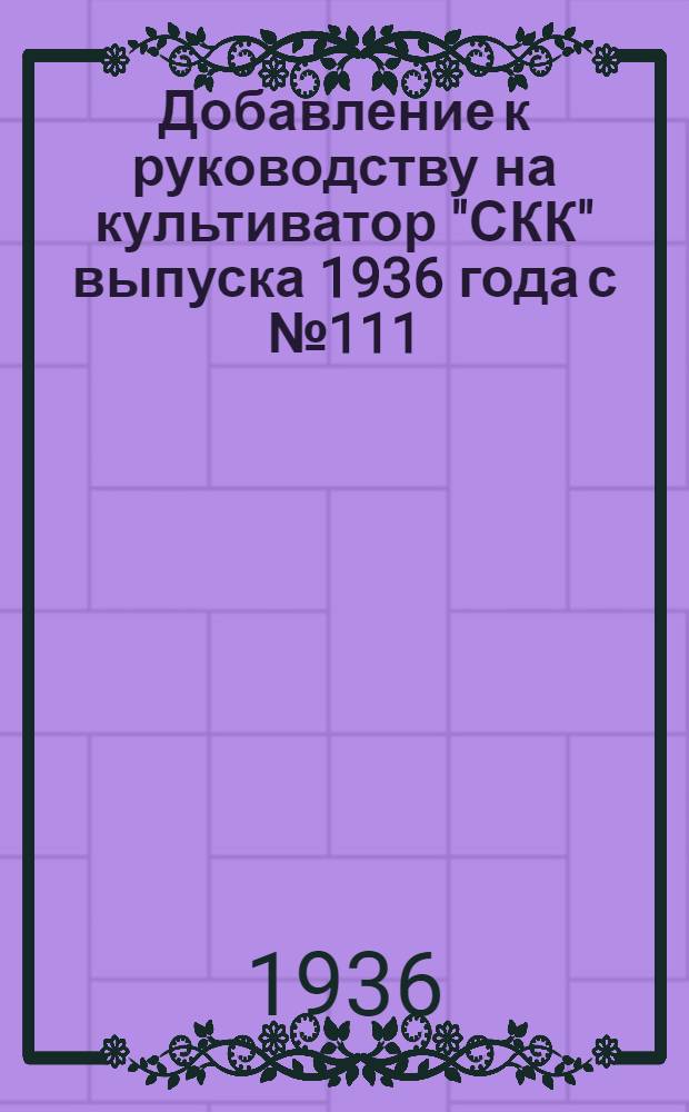 Добавление к руководству на культиватор "СКК" выпуска 1936 года с № 111