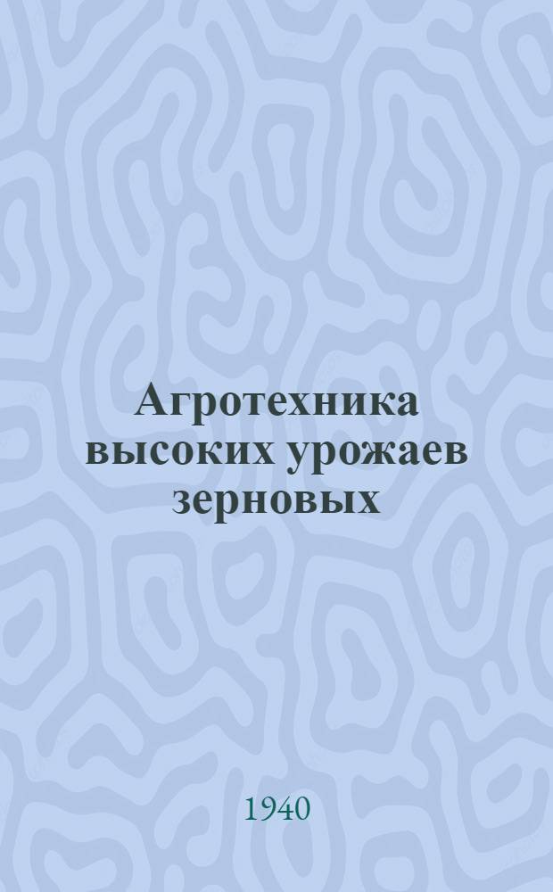 Агротехника высоких урожаев зерновых : (Опыт колхоза "Сила" В.-Хавского р-на)