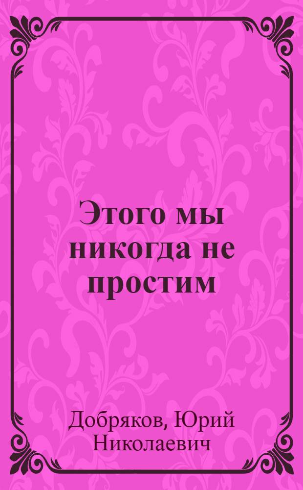 Этого мы никогда не простим : Рассказы и документы о кровавых злодеяниях гитлеровцев в Подмосковье