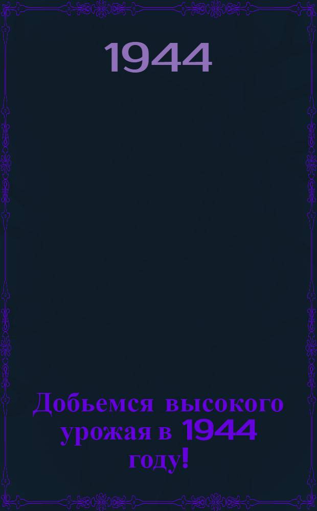 Добьемся высокого урожая в 1944 году! : (Пять обязательных агротех. требований для каждого колхоза) : Сб. статей