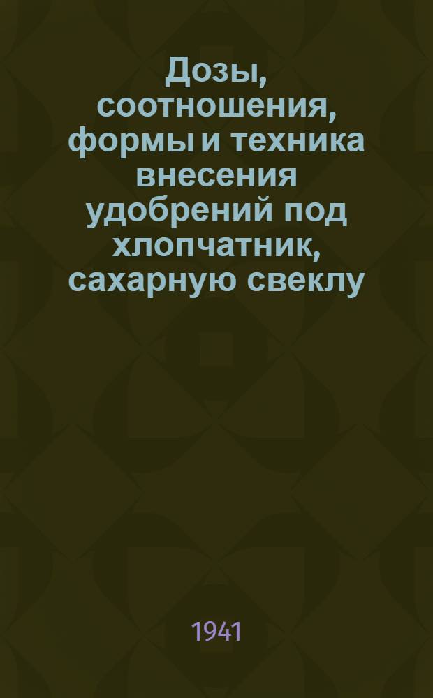 Дозы, соотношения, формы и техника внесения удобрений под хлопчатник, сахарную свеклу, лен и зерновые культуры : Краткие итоги метод. совещаний по геогр. сети опытов с удобрениями, состоявшихся в период 13-14-го июля 1939 г., 13-16-го февр. 1940 г. и 15-19-го июня 1940 г. Вып. 1 -