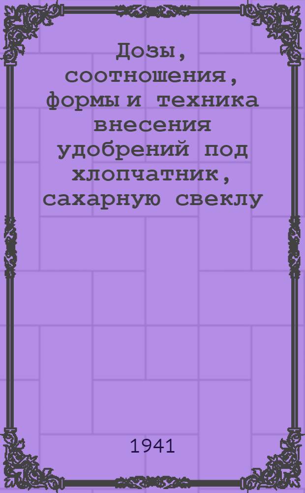 Дозы, соотношения, формы и техника внесения удобрений под хлопчатник, сахарную свеклу, лен и зерновые культуры : Краткие итоги метод. совещаний по геогр. сети опытов с удобрениями, состоявшихся в период 13-14-го июля 1939 г., 13-16-го февр. 1940 г. и 15-19-го июня 1940 г. Вып. 1 -. Вып. 1