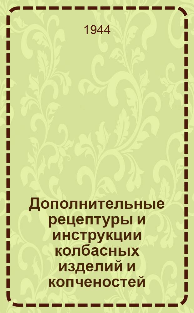 Дополнительные рецептуры и инструкции колбасных изделий и копченостей; Приказ по Народному комиссариату мясной и молочной промышленности СССР № 280 от 29-го апреля 1943 г. о нарушении технол. инструкций при выработке колбасных изделий / Нар. ком. мяс. и молоч. пром-сти СССР
