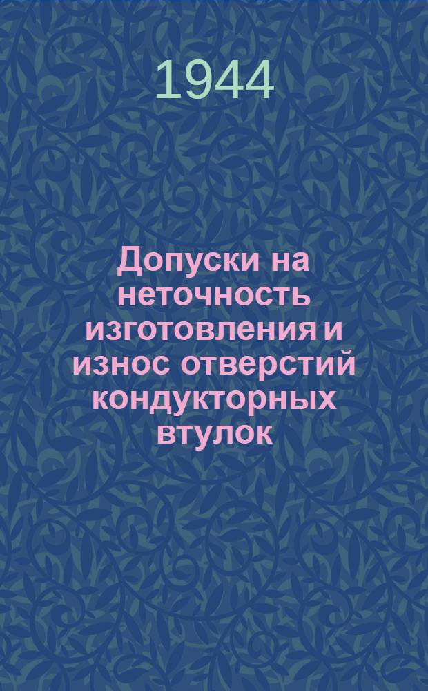 Допуски на неточность изготовления и износ отверстий кондукторных втулок : 1944 г. : Разработано Центр. бюро стандартизации и взаимозаменяемости 8-го Гос. Проектного ин-та НКТП. Инв. № 50 : Утв. 18.X.1943 г. : Срок введения 1.III.1943