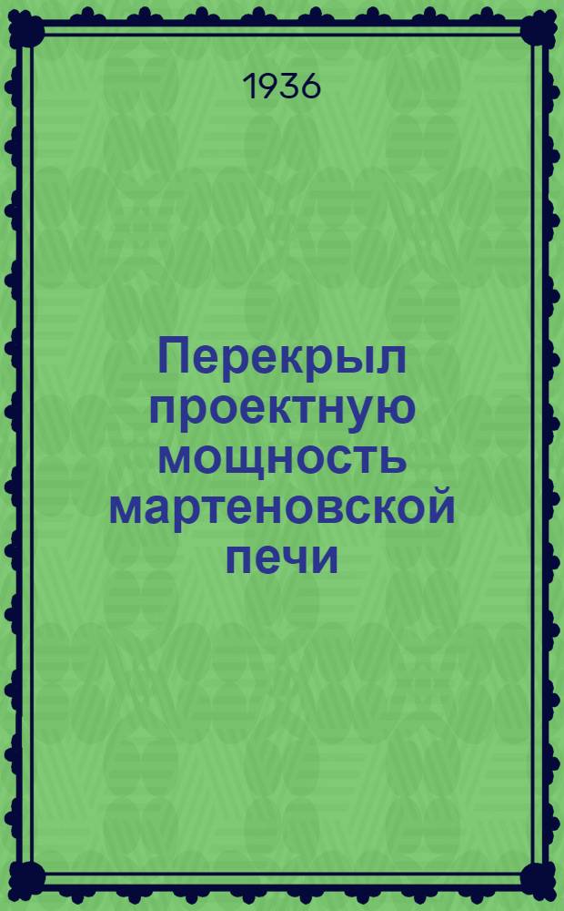 Перекрыл проектную мощность мартеновской печи : Моск. металлург. завод "Серп и молот"