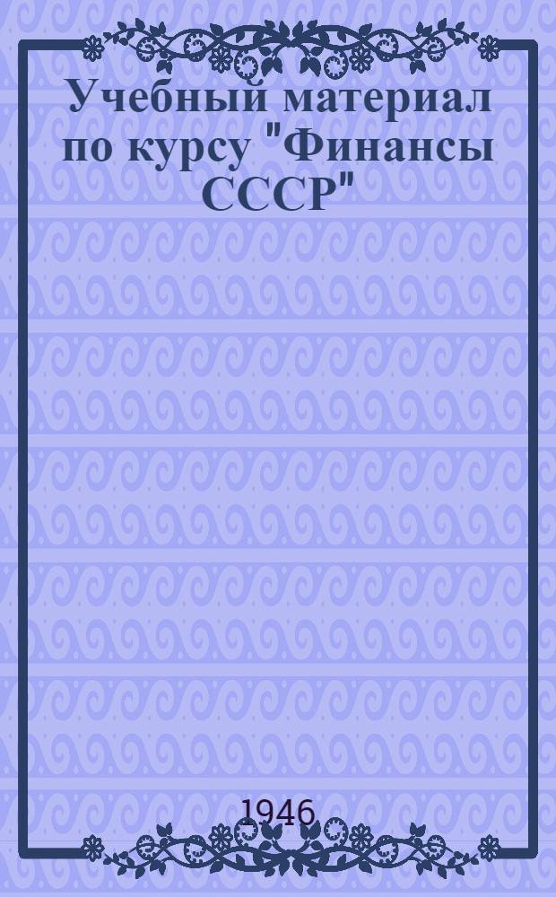 Учебный материал по курсу "Финансы СССР" : Утв. УУЗ НКФ СССР в качестве учеб.-метод. пособия для ВЗИНО. Тема 1-. Тема 10 : Система государственных доходов