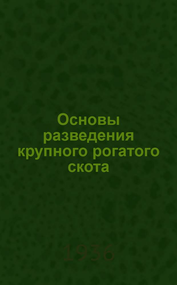 Основы разведения крупного рогатого скота : Изложение важнейших фактов и учений из области физиологии, анатомии, зоологии, палеонтологии, механики развития и истории культуры, обусловливающих развитие продуктивности и формы тела крупного рогатого скота