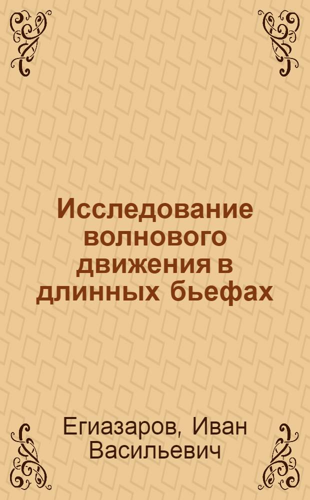 Исследование волнового движения в длинных бьефах : По докладам, представленным XVI Международному судоходному конгрессу и по работам Гидроэлектрич. лаборатории : Доложено Ученому Совету Научно-исследовательск. ин-та гидротехники