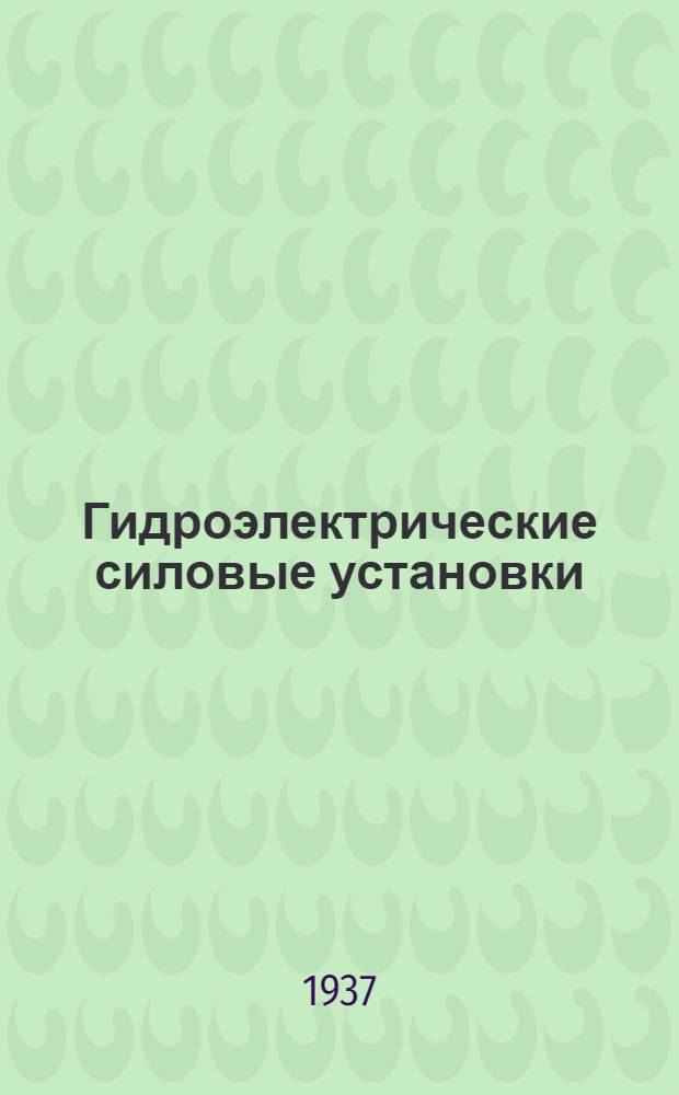 Гидроэлектрические силовые установки : Гл. упр. учеб. заведениями при НКТП СССР утв. в качестве учебника для энергет. втузов. Ч. 3 : Основы энергетического и гидравлического расчета и проектирование гидроэлектрических сооружений