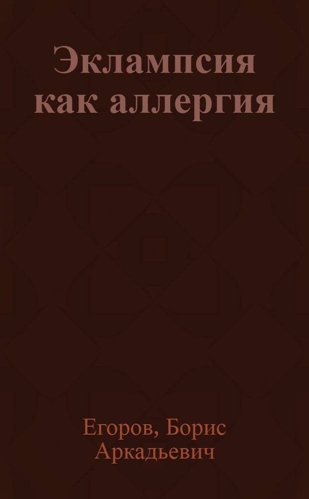 Эклампсия как аллергия : Доклад в Моск. акушерско-гинекол. обществе 5/VI, 1934 г