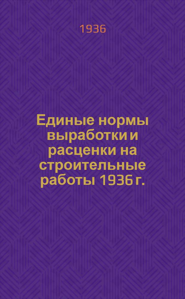 Единые нормы выработки и расценки на строительные работы 1936 г. : Отд. I-