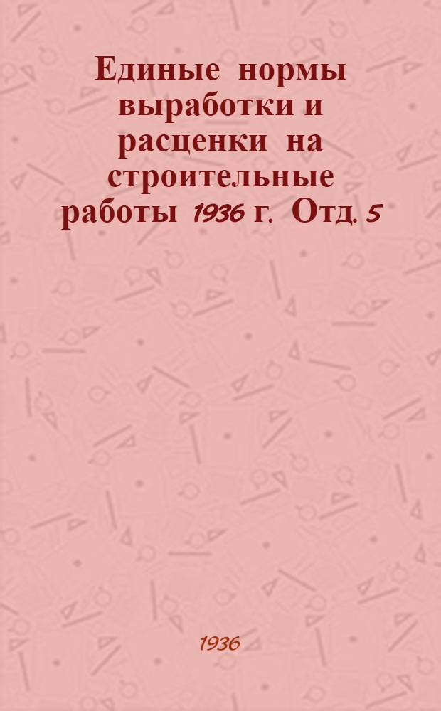 Единые нормы выработки и расценки на строительные работы 1936 г. Отд. 5 : Плотничьи работы