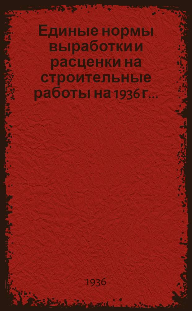Единые нормы выработки и расценки на строительные работы на 1936 г. ..