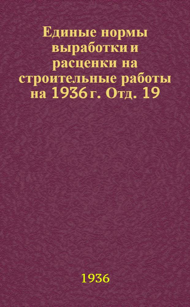 Единые нормы выработки и расценки на строительные работы на 1936 г. Отд. 19 : Изготовление металлических конструкций и сварочные работы
