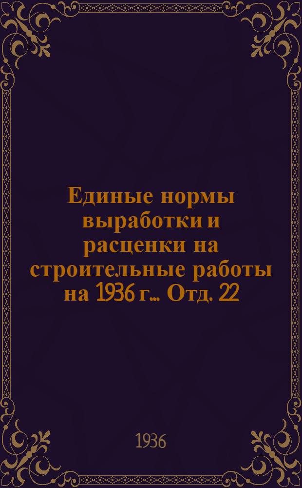 Единые нормы выработки и расценки на строительные работы на 1936 г. ... Отд. 22