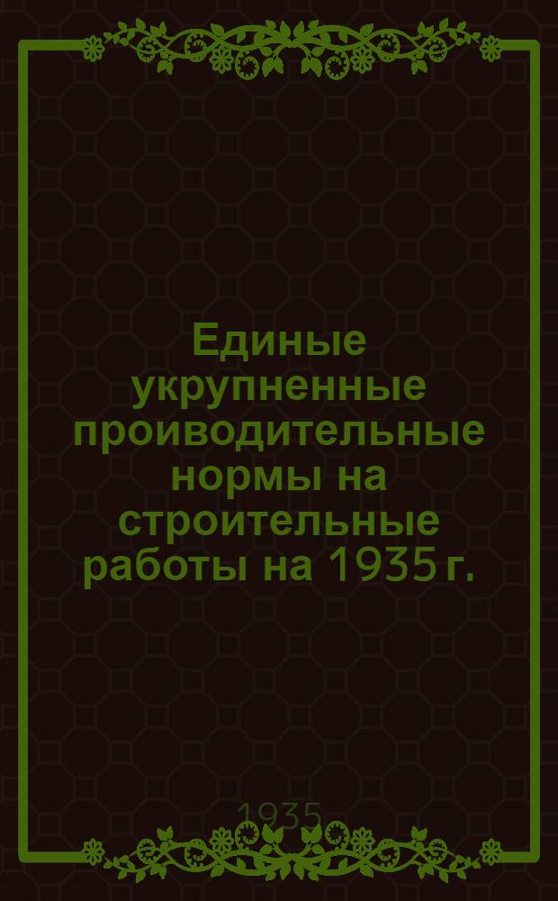 Единые укрупненные проиводительные нормы на строительные работы на 1935 г. : Общая часть