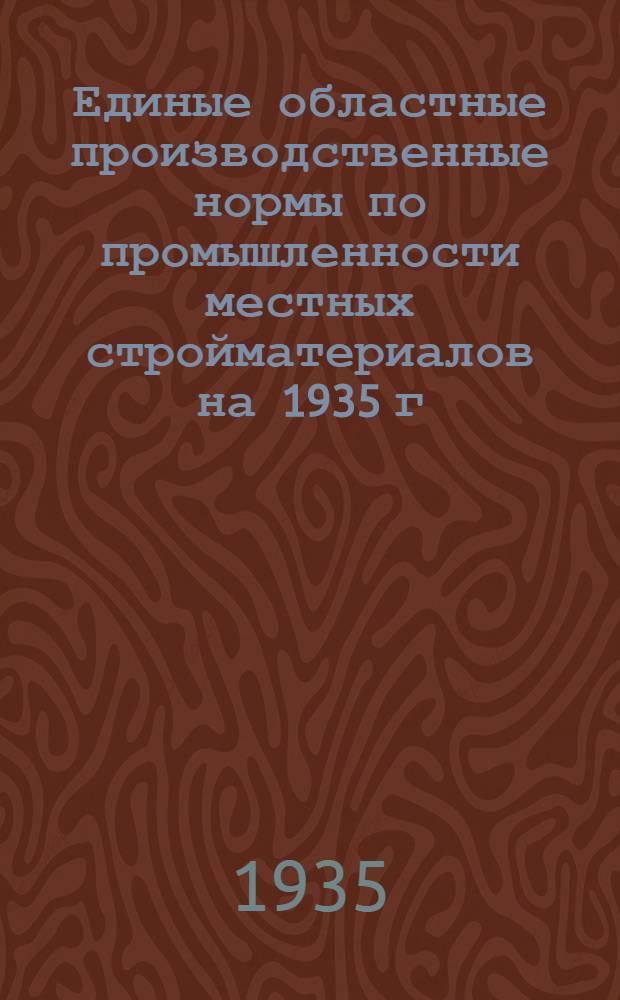 Единые областные производственные нормы по промышленности местных стройматериалов на 1935 г. : Ч. 1-