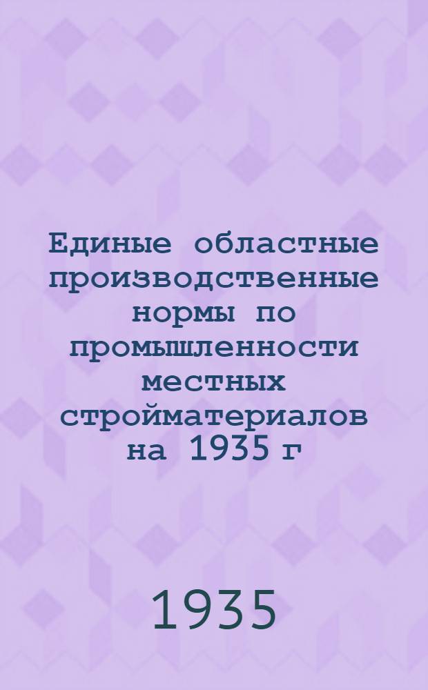 Единые областные производственные нормы по промышленности местных стройматериалов на 1935 г : Ч. 1-. Ч. 2 : Добыча и обработка нерудоископаемых и производство извести