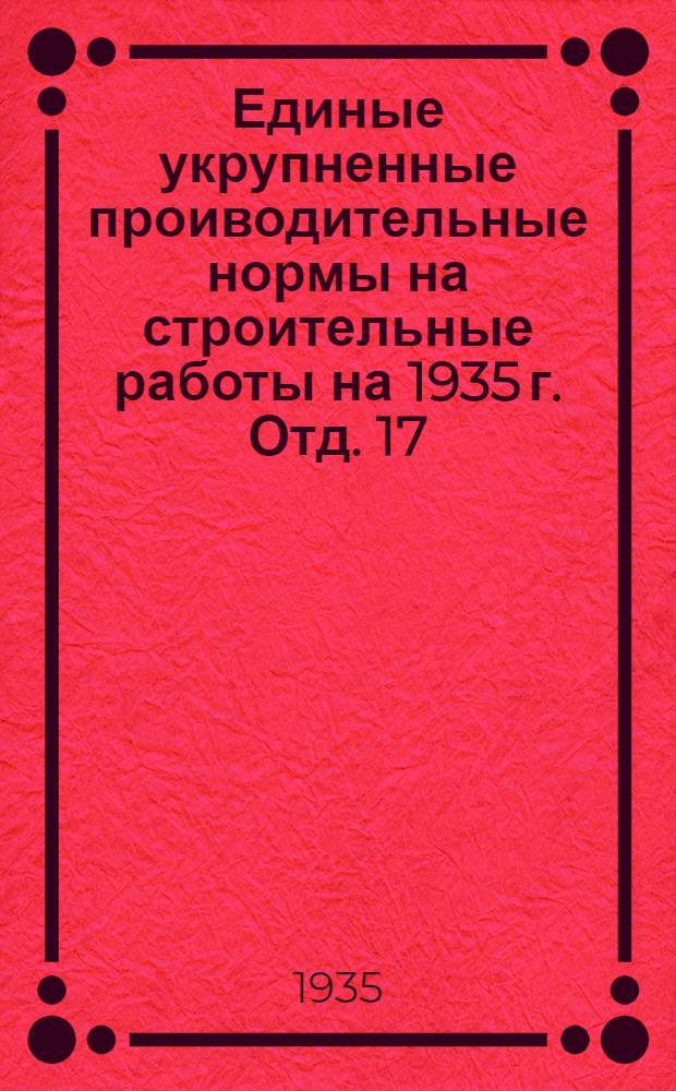 Единые укрупненные проиводительные нормы на строительные работы на 1935 г. Отд. 17 : Промышленные печи