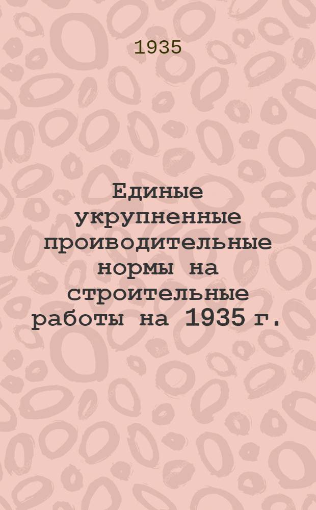 Единые укрупненные проиводительные нормы на строительные работы на 1935 г. : Отд. 1-