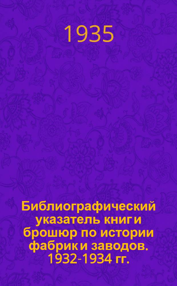 Библиографический указатель книг и брошюр по истории фабрик и заводов. 1932-1934 гг.