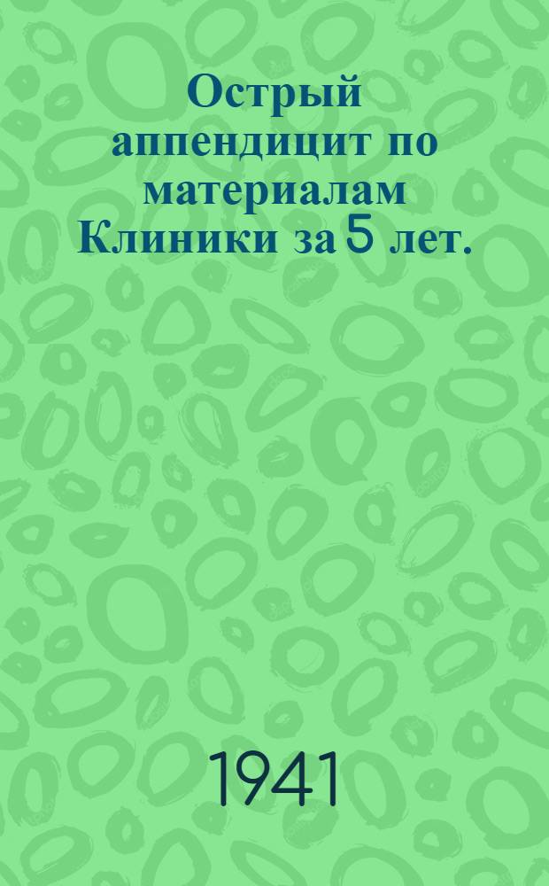Острый аппендицит по материалам Клиники за 5 лет. (1935-1939) : Дис. на степень канд. мед. наук