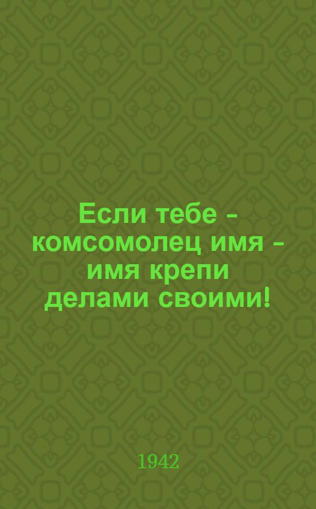 Если тебе - комсомолец имя - имя крепи делами своими!