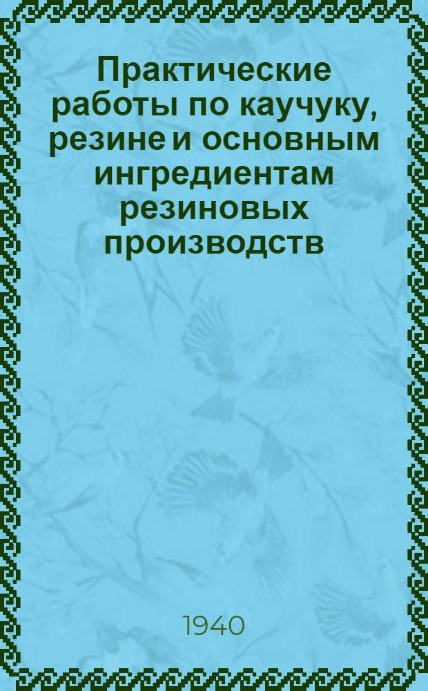 Практические работы по каучуку, резине и основным ингредиентам резиновых производств : Ч. 1-. Ч. 1