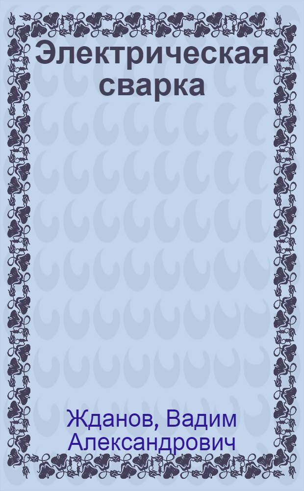 Электрическая сварка (дуговая металлическим электродом) : Утв. Гл. упр. учеб. заведениями НКТП СССР в качестве учебника для курсов техминимума