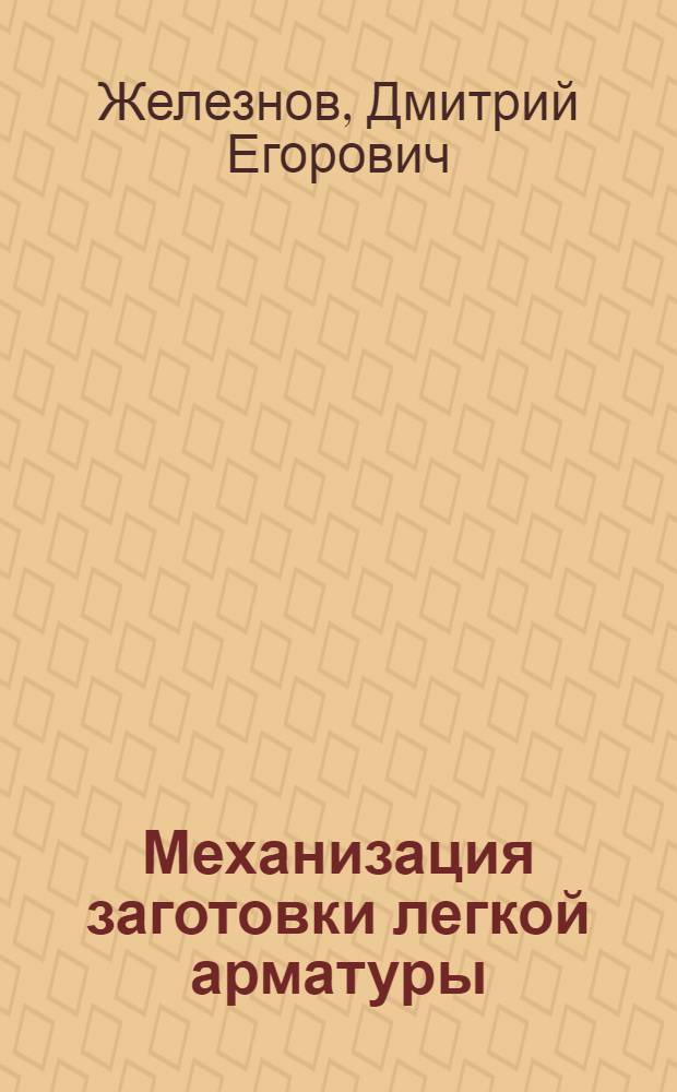 Механизация заготовки легкой арматуры : На строит-ве Горьк. автозавода им. Молотова