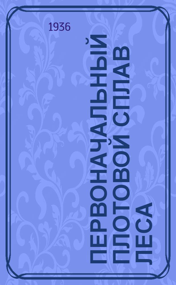 Первоначальный плотовой сплав леса : Пособие по техминимуму для бригадиров и десятников : Утв. ГУУЗ Наркомлеса СССР