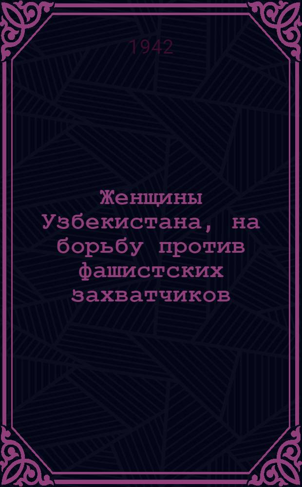 Женщины Узбекистана, на борьбу против фашистских захватчиков : Материалы антифашистского митинга, состоявшегося в Ташкенте 14 июня 1942 г