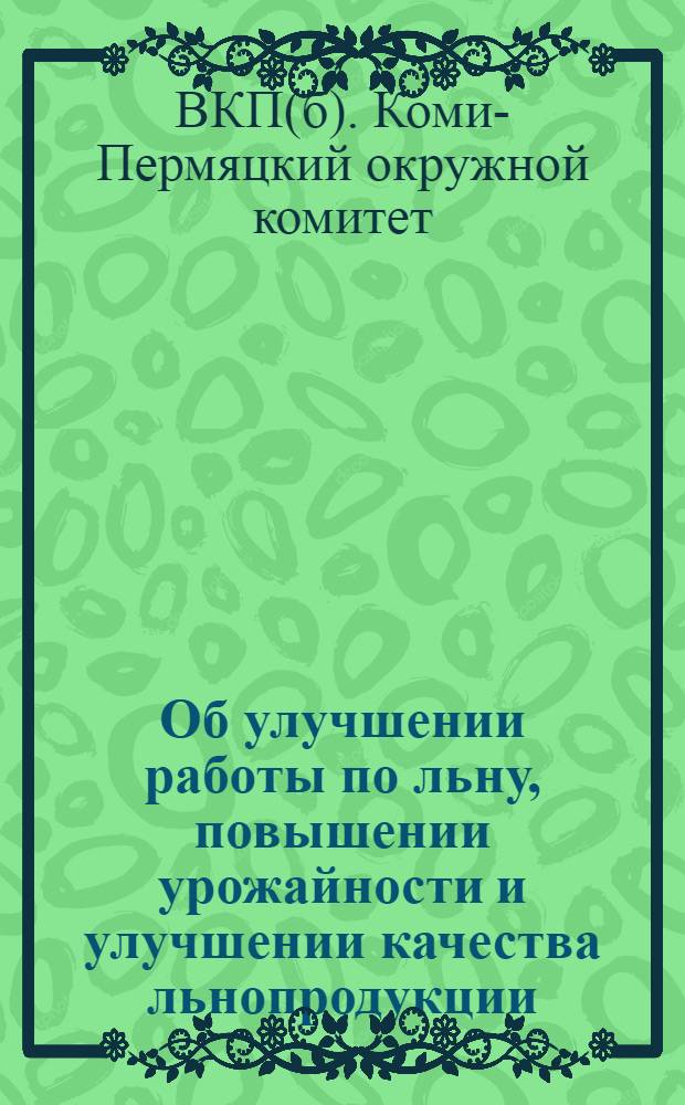Об улучшении работы по льну, повышении урожайности и улучшении качества льнопродукции: Постановление Бюро Окружкома ВКП(б) и Президиума Окрисполкома от 27 марта 1936 г.; Агрономические правила по льну (для колхозов Коми-Пермяцкого округа: Хранение и подготовка семян льна к посеву