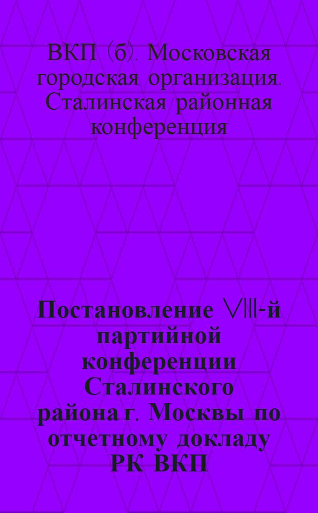 Постановление VIII-й партийной конференции Сталинского района г. Москвы по отчетному докладу РК ВКП(б) : Состав РК ВКП(б) и ревизионной комиссии, избранных на VIII-й партийной конференции Сталинского района г. Москвы