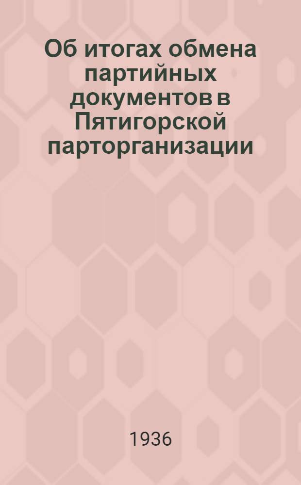 Об итогах обмена партийных документов в Пятигорской парторганизации : Постановление пленума Пятигорск. горкома ВКП(б) от 8 июля 1936 г.
