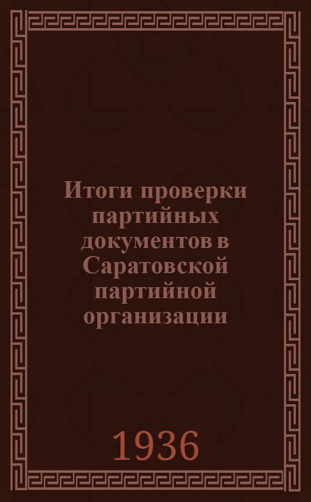 Итоги проверки партийных документов в Саратовской партийной организации : Постановление пленума Сарат. краев. ком. ВКП(б) от 19 дек. 1935 г