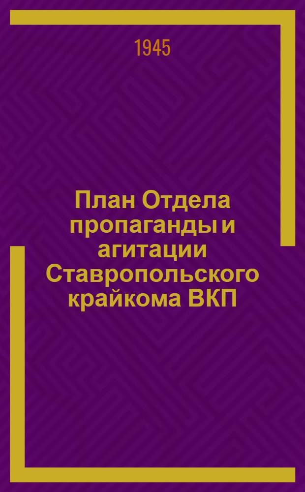 План Отдела пропаганды и агитации Ставропольского крайкома ВКП(б) по развёртыванию агитационно-массовой и культурно-просветительной работы на хлебозаготовках и уборке урожая 1945 года