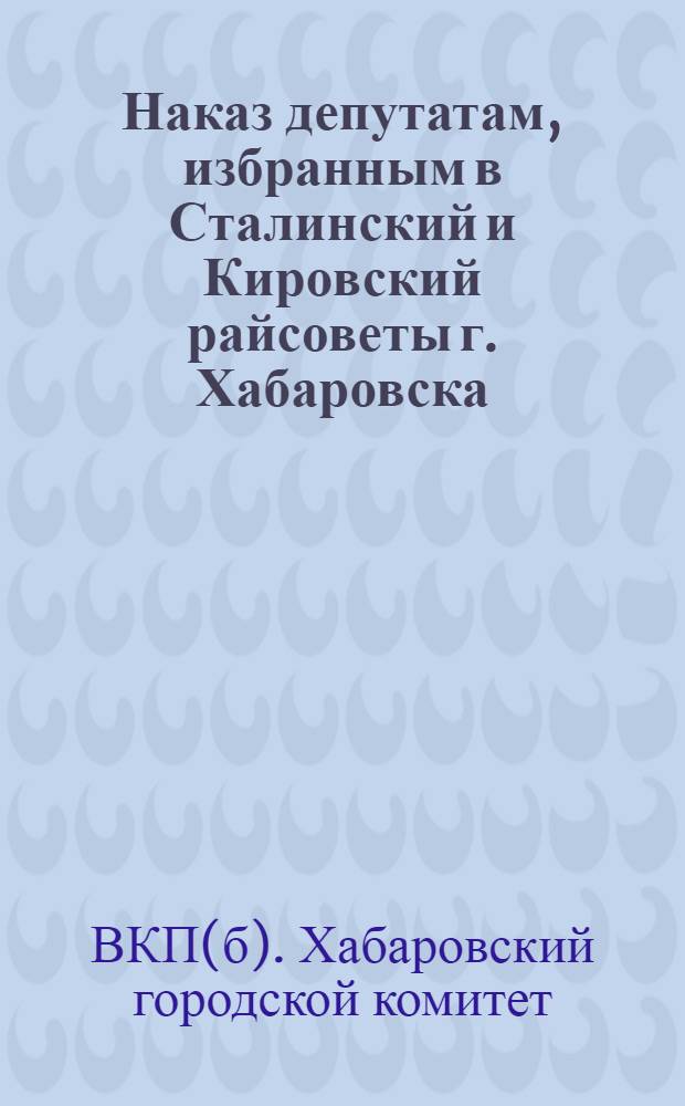 Наказ депутатам, избранным в Сталинский и Кировский райсоветы г. Хабаровска