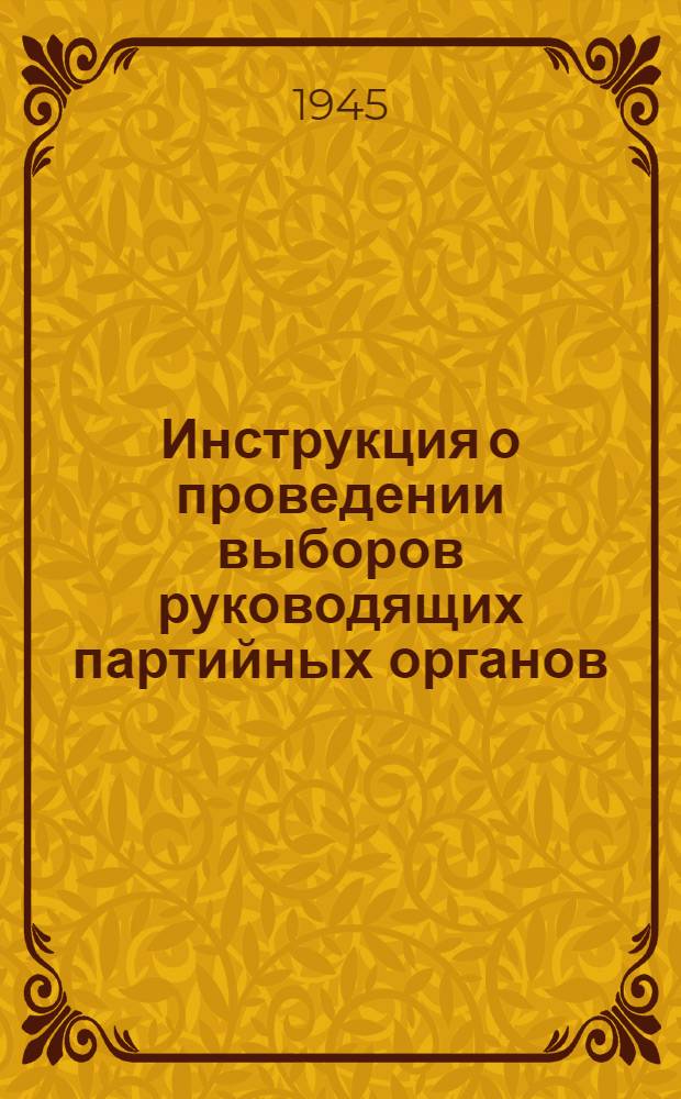 Инструкция о проведении выборов руководящих партийных органов : (Утв. ЦК ВКП(б) 3-го апр. 1941 г.)
