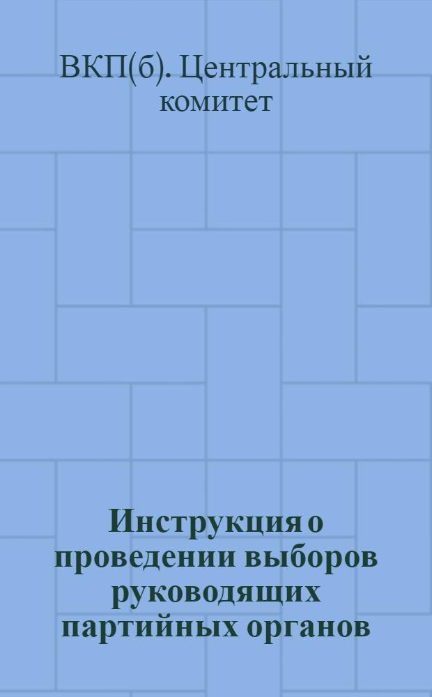 Инструкция о проведении выборов руководящих партийных органов : (Утв. ЦК ВКП(б) 3-го апр. 1941 г.)