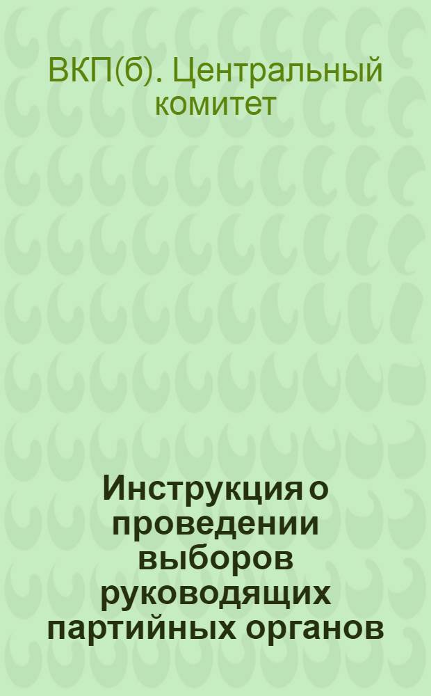Инструкция о проведении выборов руководящих партийных органов : (Утв. ЦК ВКП(б) 3-го апр. 1941 г.)