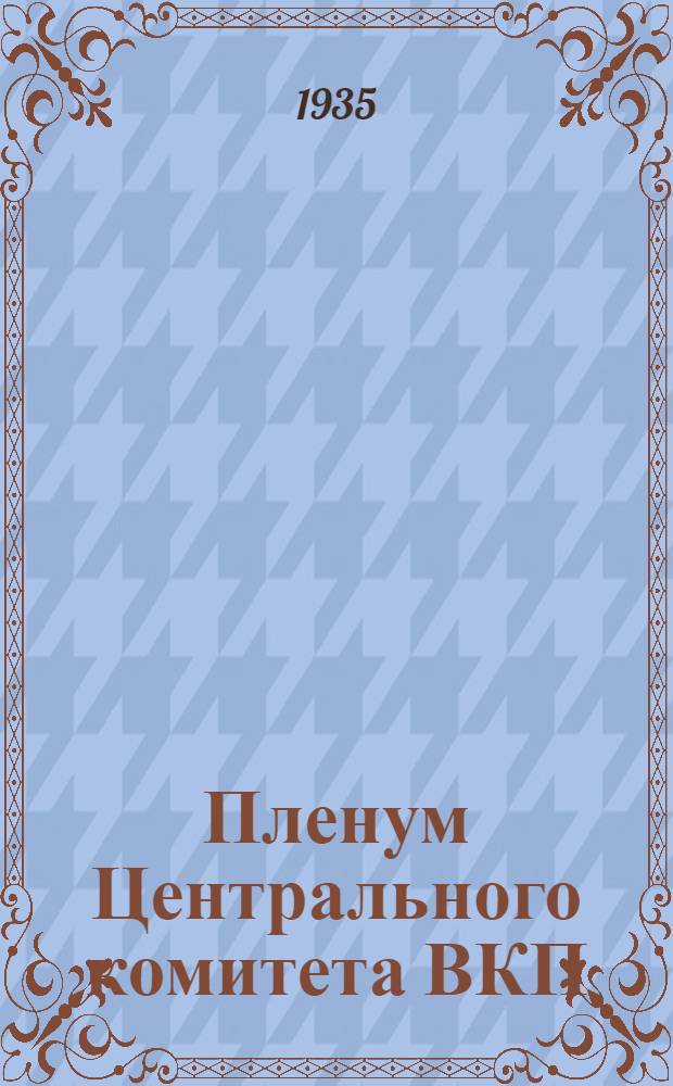 Пленум Центрального комитета ВКП(б) 21-25 декабря 1935 г. : Информ. сообщение и резолюции Пленума