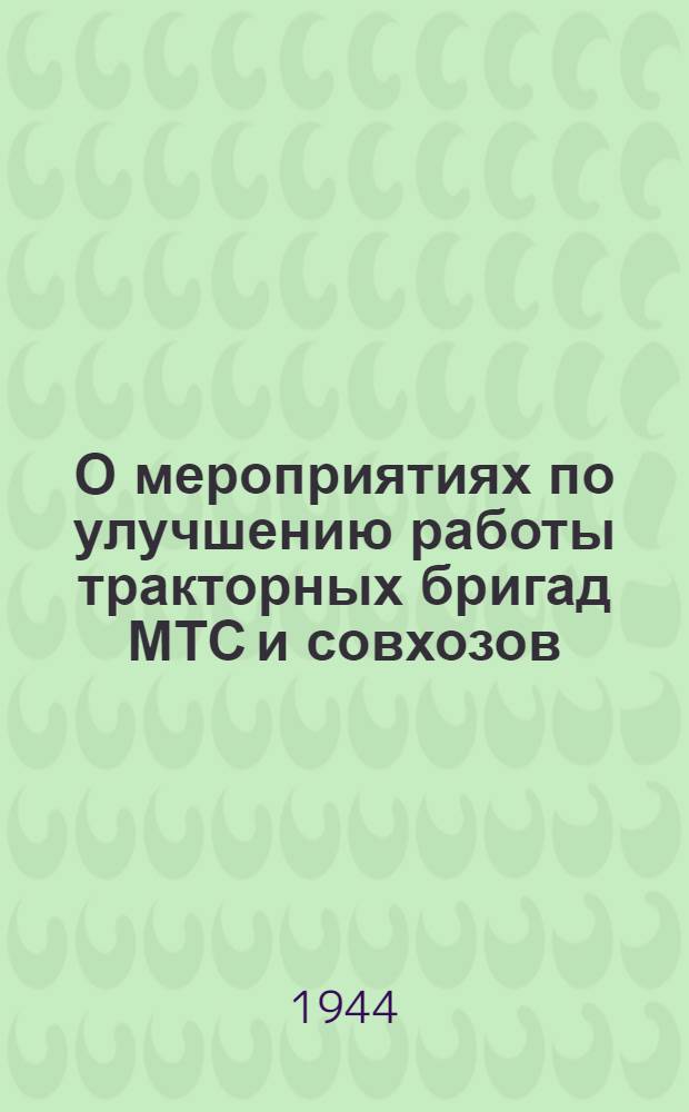 О мероприятиях по улучшению работы тракторных бригад МТС и совхозов : (Постановл. №№ 393 и 399 бюро Челяб. обл. ком. ВКП(б) и Исполн. ком. Обл. совета депутатов трудящихся от 8-го и 12 апр. 1944 г.)