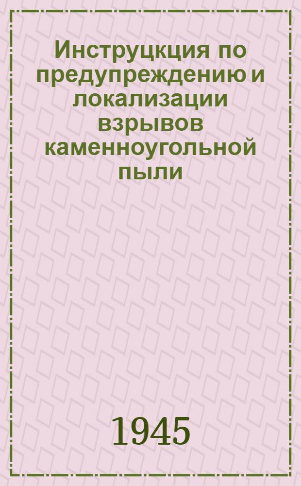 Инструцкция по предупреждению и локализации взрывов каменноугольной пыли : Утв. Гос. гл. горно-техн. инспекцией 22.VI.1945 г.