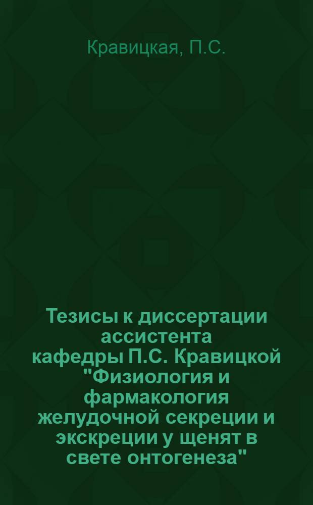 Тезисы к диссертации ассистента кафедры П.С. Кравицкой "Физиология и фармакология желудочной секреции и экскреции у щенят в свете онтогенеза"