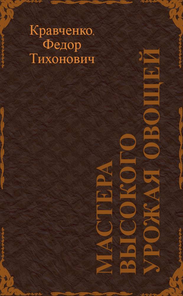 Мастера высокого урожая овощей : Опыт стахановцев-овощеводов подсоб. хоз-ва Калуж. машиностр. з-да