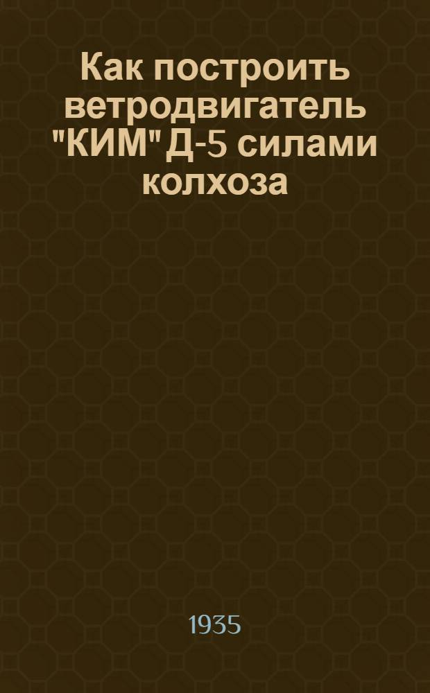 Как построить ветродвигатель "КИМ" Д-5 силами колхоза : Руководство по изготовлению, сборке, установке и эксплоатации