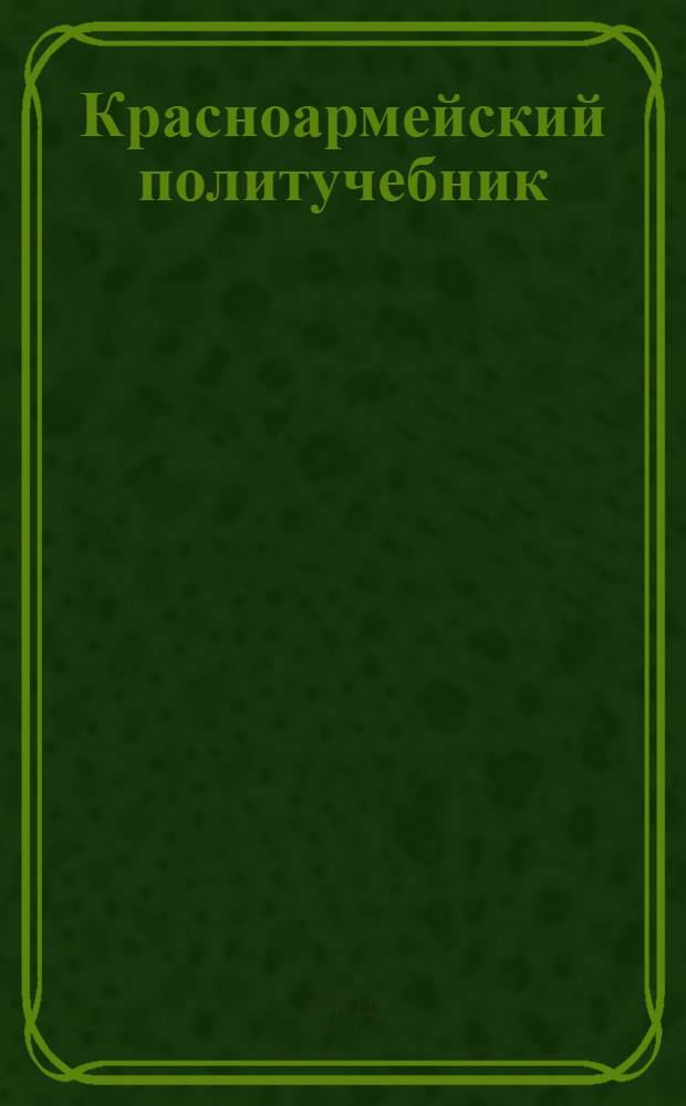 Красноармейский политучебник : Гл. 1-. Гл. 8 : [ВКП(б) - передовой отряд трудящихся, организатор и руководитель побед социализма в СССР]