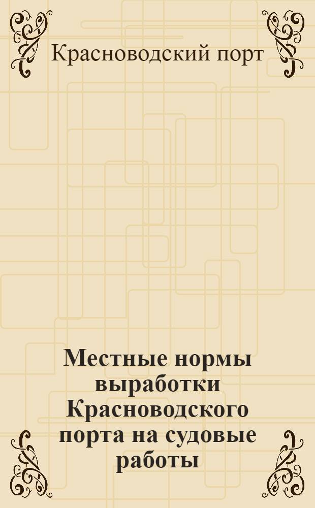 Местные нормы выработки Красноводского порта на судовые работы : Автомобильные и железнодорожные краны. Грузоподъемность 7 тонн : (Сост. на основе единых норм выработки и Положения об оплате труда на погрузо-разгрузочных работах ...)
